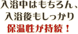 入浴中はもちろん、入浴後もしっかり保温性が持続！