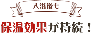 入浴後も保温効果が持続！