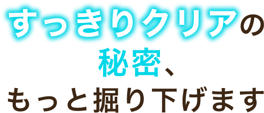 すっきりクリアの秘密、もっと掘り下げます